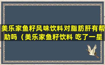 美乐家鱼籽风味饮料对脂肪肝有帮助吗（美乐家鱼籽饮料 吃了一星期,斑反而多了）